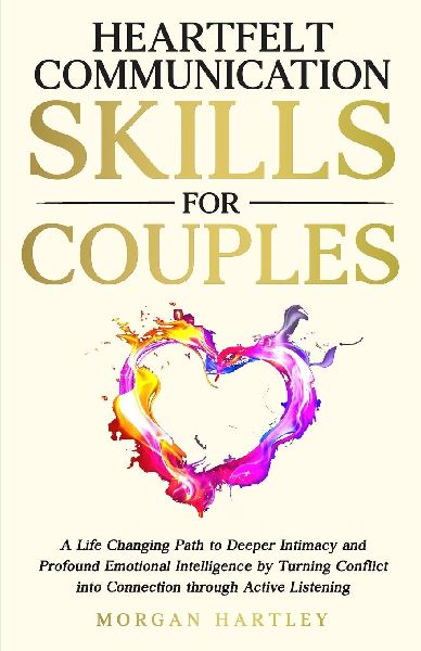 Heartfelt Communication Skills for Couples: A Life Changing Path to Deeper Intimacy and Profound Emotional Intelligence by Turning Conflict into Connection through Active Listening