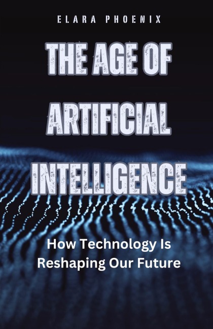 The Age of Artificial Intelligence: How Technology Is Reshaping Our Future