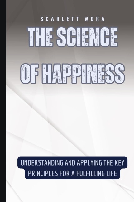 The Science of Happiness: Understanding and Applying the Key Principles for a Fulfilling Life