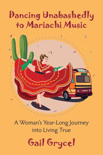 Dancing Unabashedly to Mariachi Music: A Woman's Year-Long Journey  into Living True