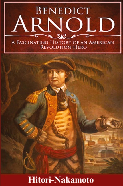 Benedict Arnold: A Fascinating History of  An American Revolution Hero