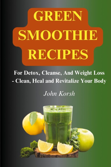 Green Smoothie Recipes: For Detox, Cleanse, And Weight Loss - Clean, Heal and Revitalize Your Body