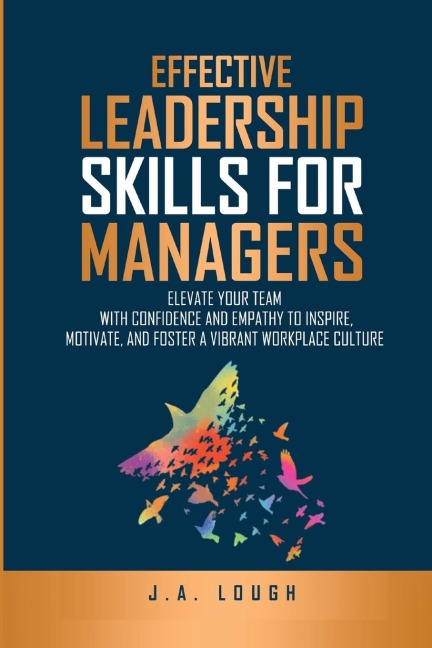 Effective Leadership Skills for Managers: Elevate Your Team with Confidence and Empathy to Inspire, Motivate and Foster a Vibrant Workplace Culture