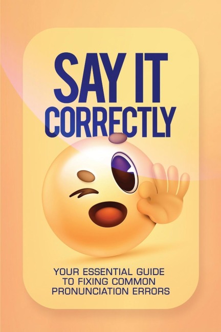 SAY IT CORRECTLY!: Your Essential Guide to Fixing Common Pronunciation Errors