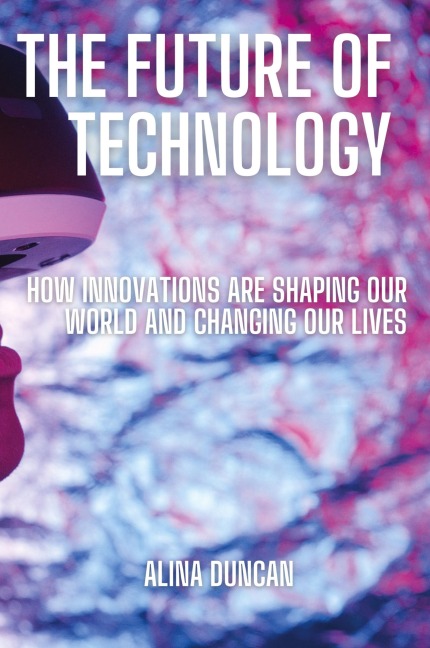 The Future of Technology: How Innovations Are Shaping Our World and Changing Our Lives
