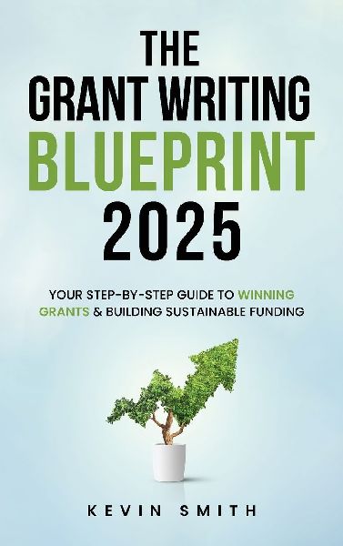 The Grant Writing Blueprint 2025: AI-Smart Tactics, Funders New Priorities, and a Step-by-Step Workbook to Win Sustainable Funding