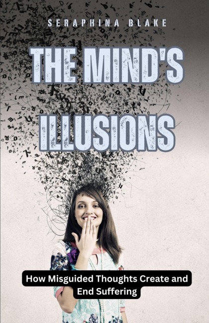 The Minds Illusions: How Misguided Thoughts Create and End Suffering