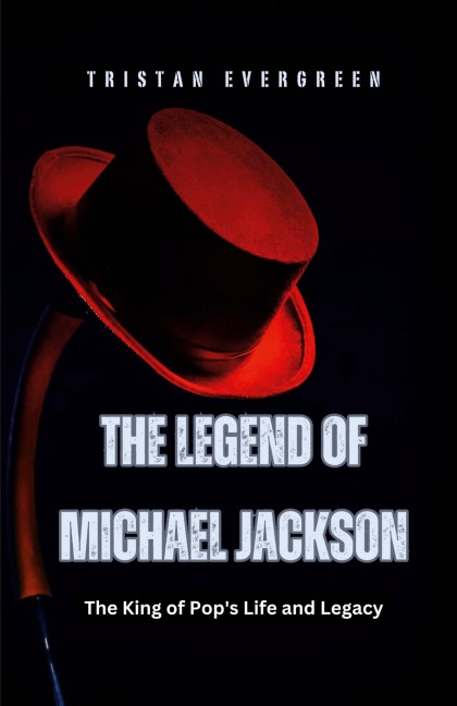 The Legend of Michael Jackson: The King of Pops Life and Legacy