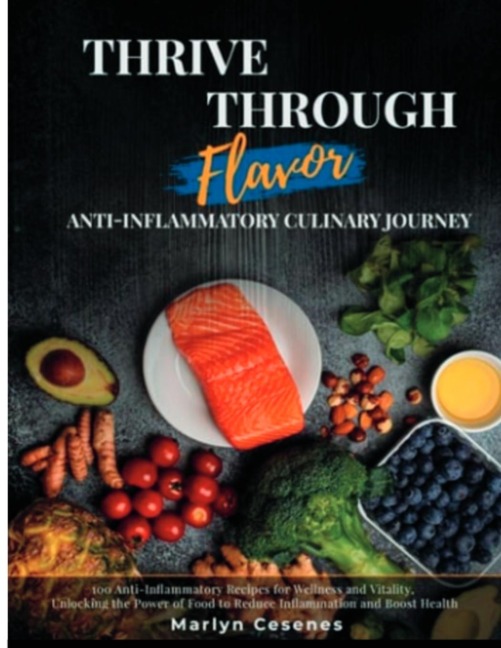Thrive Through Flavor - Anti-Inflammatory Culinary Journey: 100 Anti-Inflammatory Recipes for Wellness and Vitality, Unlocking the Power of Food to Reduce Inflammation and Boost Health