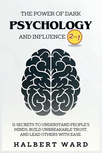 The Power of Dark Psychology and Influence (2 in 1): 11 Secrets to Understand Peoples Minds, Build Unbreakable Trust, and Lead Others With Ease.