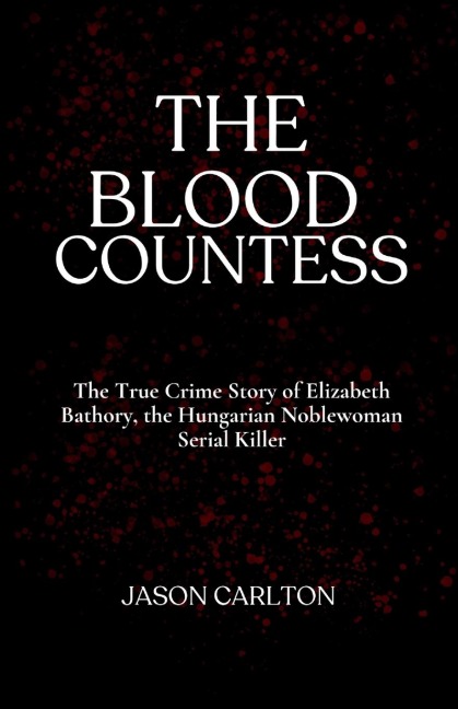 The Blood Countess: The True Crime Story of Elizabeth Bathory, the Hungarian Noblewoman Serial Killer