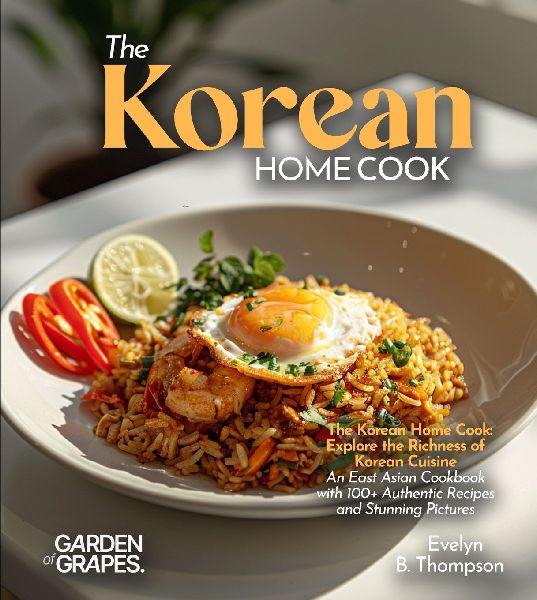The Korean Home Cook: Explore the Richness of Korean Cuisine - An East Asian Cookbook with 100+ Authentic Recipes and Stunning Pictures