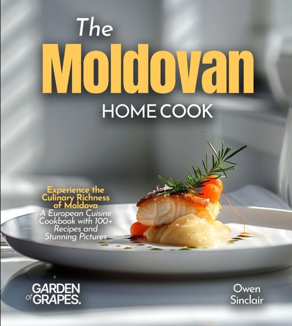 The Moldovan Home Cook: Experience the Culinary Richness of Moldova - A European Cuisine Cookbook with 100+ Recipes and Stunning Pictures