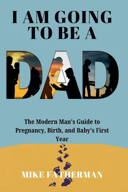 I Am Going to be a Dad: The Modern Mans Guide to Pregnancy, Birth, and Babys First Year