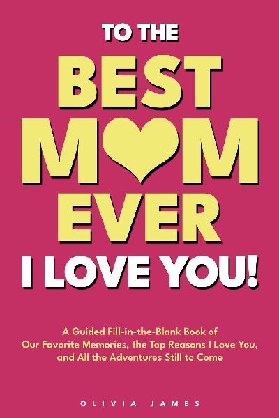 To The Best Mom Ever: I Love You! A Guided Fill-in-the-Blank Book of Our Favorite Memories, the Top Reasons I Love You, and All the Adventure Still to Come: I Love You! A Guided Fill-in-the-Blank Book of Our Favorite Memories, the Top Reasons I Love You,