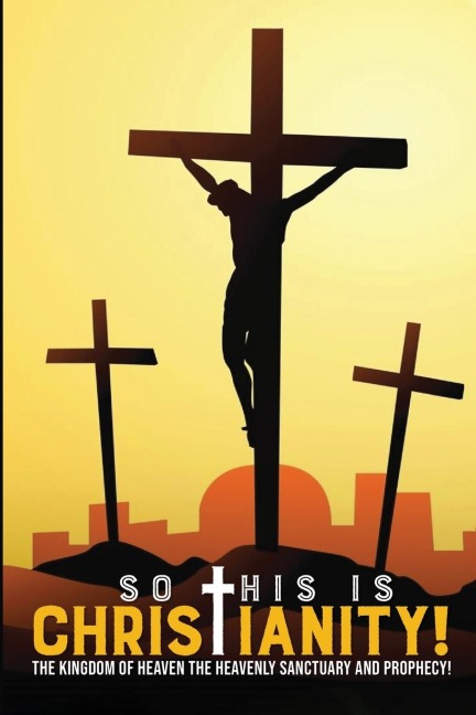 So This is Christianity: The Kingdom of Heaven: The Heavenly Sanctuary and with Prophecy