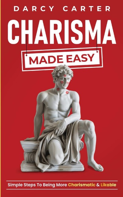 Charisma Made Easy: Simple Steps To Being More Charismatic & Likable