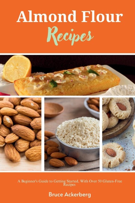 Almond Flour Recipes: A Beginners Guide to Getting Started, with Over 50 Gluten-Free Recipes