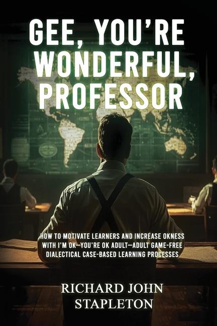 GEE, YOURE WONDERFUL, PROFESSOR: HOW TO MOTIVATE LEARNERS AND INCREASE OKNESS WITH IM OK-YOURE OK ADULT- ADULT GAME-FREE DIALECTICAL CASE-BASED LEARNING PROCESSES