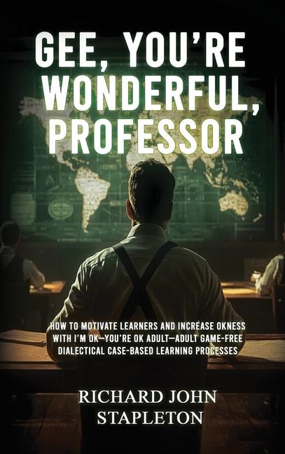 GEE, YOURE WONDERFUL, PROFESSOR: HOW TO MOTIVATE LEARNERS AND INCREASE OKNESS WITH IM OK-YOURE OK ADULT- ADULT GAME-FREE DIALECTICAL CASE-BASED LEARNING PROCESSES