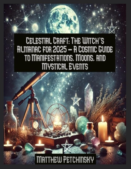 Celestial Craft: The Witchs Almanac for 2025 - A Cosmic Guide to Manifestations, Moons, and Mystical Events