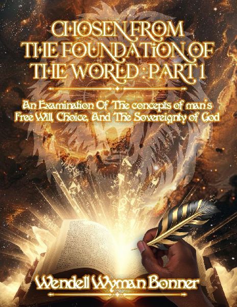 Chosen From The Foundation of The World: Part 1 - An Examination of the concepts of Mans Free Will, Choice, And the Sovereignty of God