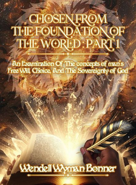 Chosen From The Foundation of The World: Part 1 - An Examination of the concepts of Mans Free Will, Choice, And the Sovereignty of God