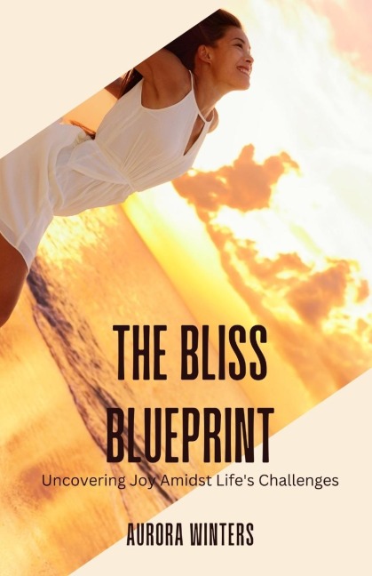 The Bliss Blueprint: Uncovering Joy Amidst Lifes Challenges
