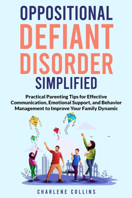 OPPOSITIONAL DEFIANT DISORDER SIMPLIFIED: PRACTICAL PARENTING TIPS FOR EFFECTIVE COMMUNICATION, EMOTIONAL SUPPORT, AND BEHAVIOR MANAGEMENT TO IMPROVE YOUR FAMILY DYNAMIC