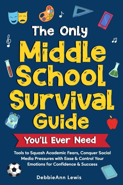 The Only Middle School Guide You'll Ever Need: Tools to Squash Academic Fears, Conquer Social Media Pressures with Ease & Control Your Emotions for Confidence & Success