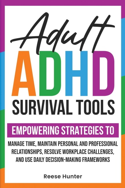 Adult ADHD Survival Tools: Empowering Strategies to Manage Time, Maintain Personal and Professional Relationships, Resolve Workplace Challenges, and Use Daily Decision-making Frameworks