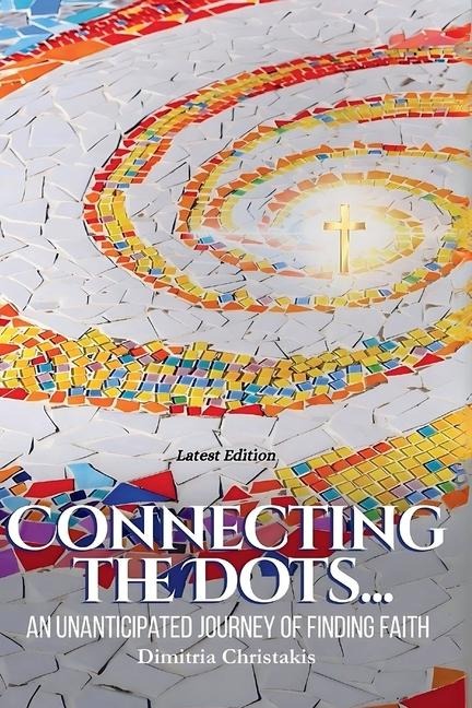 CONNECTING THE DOTS...: An Unanticipated Journey of Finding Faith
