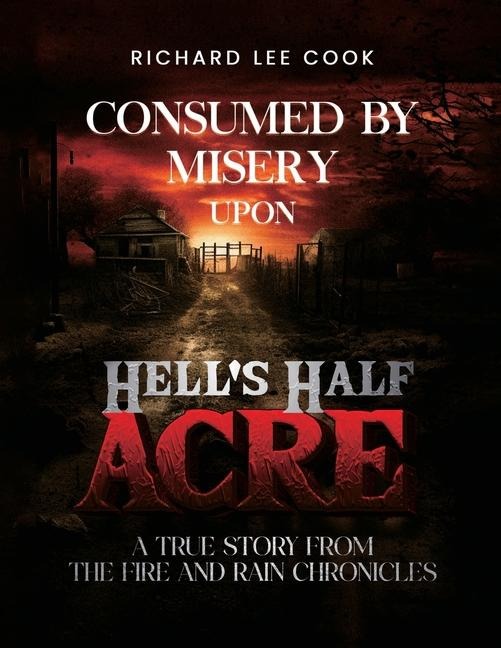 Consumed By Misery Upon Hells Half Acre: A True Story From The FIRE and RAIN Chronicles