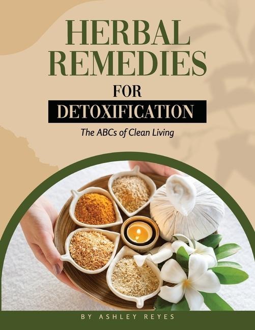 Herbal Remedies for Detoxification: The ABCs of Clean Living