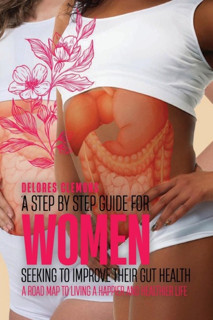 A Step-by-Step Guide for Women Seeking to Improve Their Gut Health: A Road Map to Living a Happier and Healthier Life