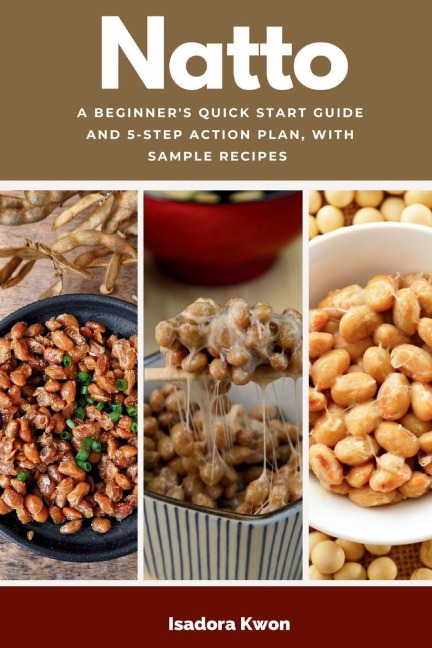 Natto: A Beginners Quick Start Guide and 5-Step Action Plan, With Sample Recipes