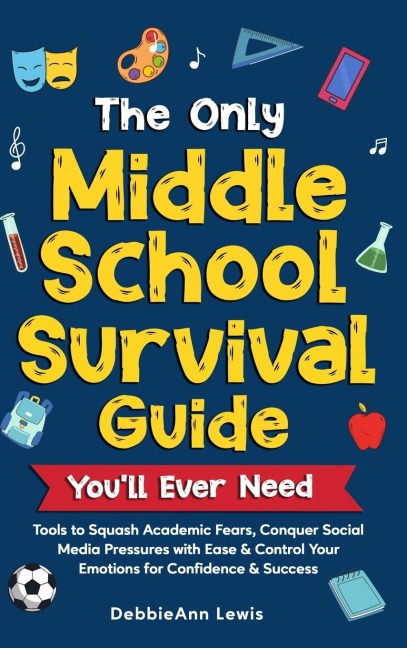 The Only Middle School Guide You'll Ever Need: Tools to Squash Academic Fears, Conquer Social Media Pressures with Ease & Control Your Emotions for Confidence & Success