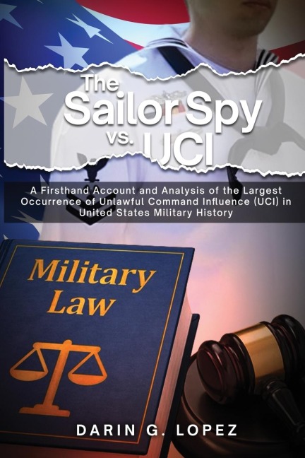 The Sailor Spy vs. UCI: A Firsthand Account and Analysis of the Largest Occurrence of Unlawful Command Influence (UCI) in United States Military History
