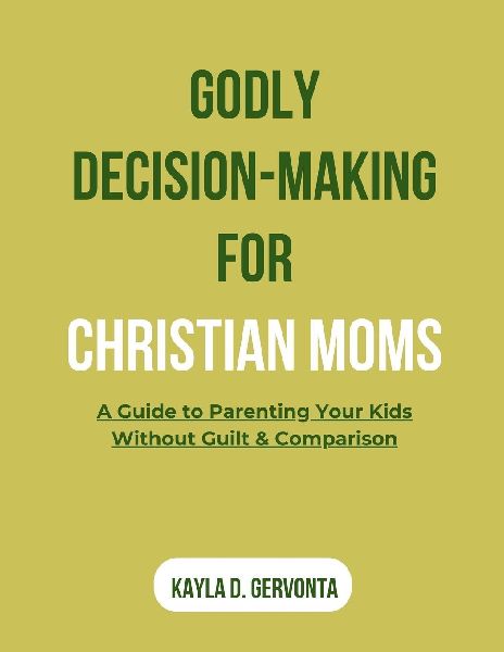 GODLY DECISION-MAKING FOR CHRISTIAN MOMS: A Guide to Parenting Your Kids Without Guilt & Comparison
