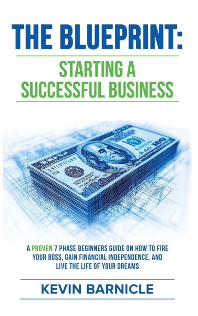 THE BLUEPRINT: Starting a Successful Business: A Proven 7-Phase Guide to Firing Your Boss, Gaining Financial Independence, and Living the Life of Your Dreams