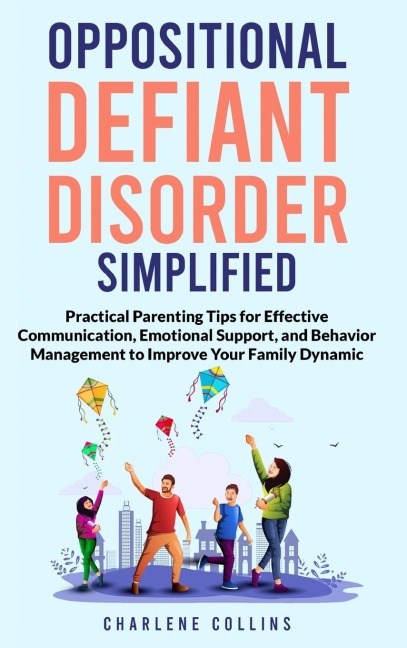 Oppositional Defiant Disorder Simplified  Practical Parenting Tips for Effective Communication, Emotional Support, and Behavior Management to Improve Your Family Dynamic