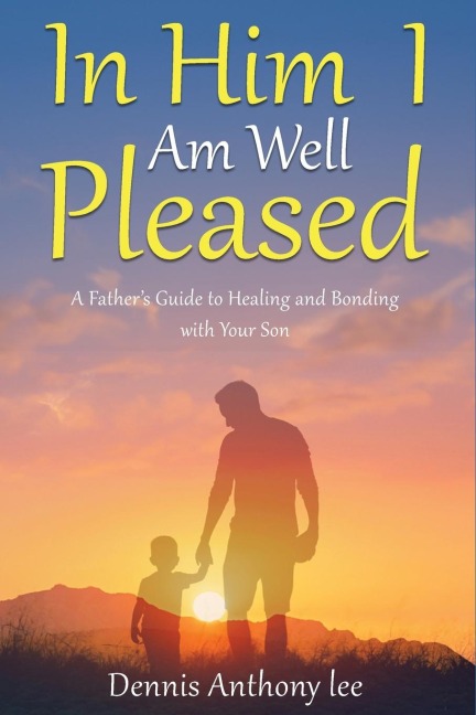 In Him I  Am Well Pleased: A Fathers Guide to Healing and Bonding with Your Son