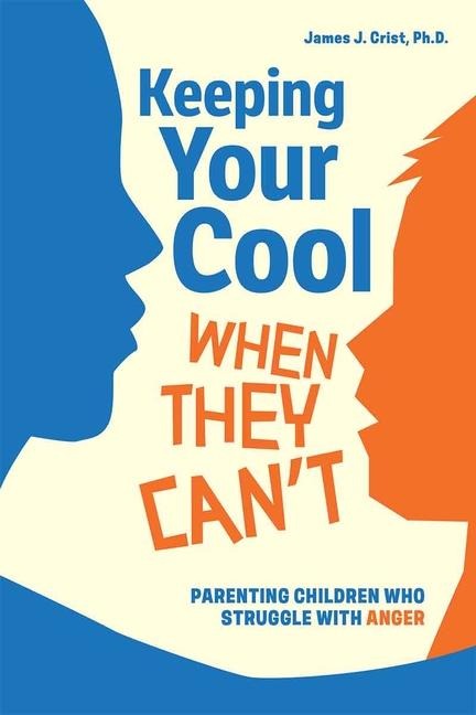 Keeping Your Cool When They Cant: Parenting Children Who Struggle with Anger