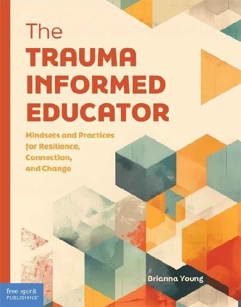 The Trauma-Informed Educator: Mindsets and Practices for Resilience, Connection, and Change