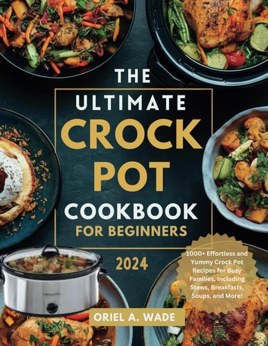 The Ultimate Crock Pot Cookbook for Beginners 2024 1000+ Effortless and Yummy Crock Pot Recipes for Busy Families, Including Stews, Breakfasts, Soups, and More!