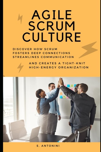 Agile Scrum Culture Discover How Scrum Fosters Deep Connections, Streamlines Communication, and Creates a Tight-Knit, High-Energy Organization