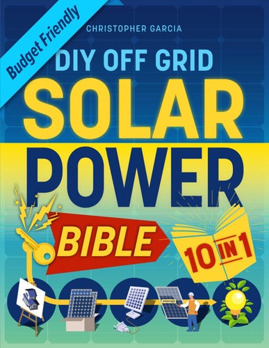 Off-Grid Solar Power Bible 10 in 1 The Ultimate DIY Blueprint to Creating Cost-Effective Solar Power Systems in 4 Simple Steps Achieve Complete Energy Freedom 3 Bonus Included