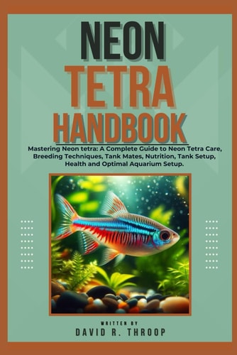 Neon Tetra Handbook Mastering Neon Tetra: A Complete Guide to Neon Tetra Care, Breeding Techniques, Tank Mates, Nutrition, Tank Setup, Health and Optimal Aquarium Setup.