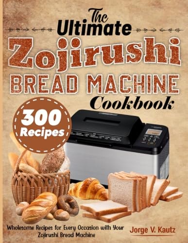The Ultimate Zojirushi Bread Machine Cookbook Wholesome Recipes for Every Occasion with Your Zojirushi Bread Machine