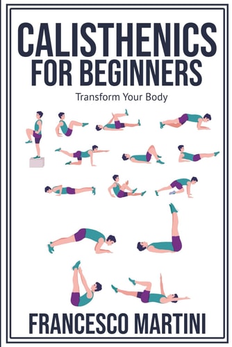 Calisthenics for Beginners Transform Your Body: Learn to Perform Simple Free-body Exercises at Home, Gain Muscle Mass and Lose Weight Easily!